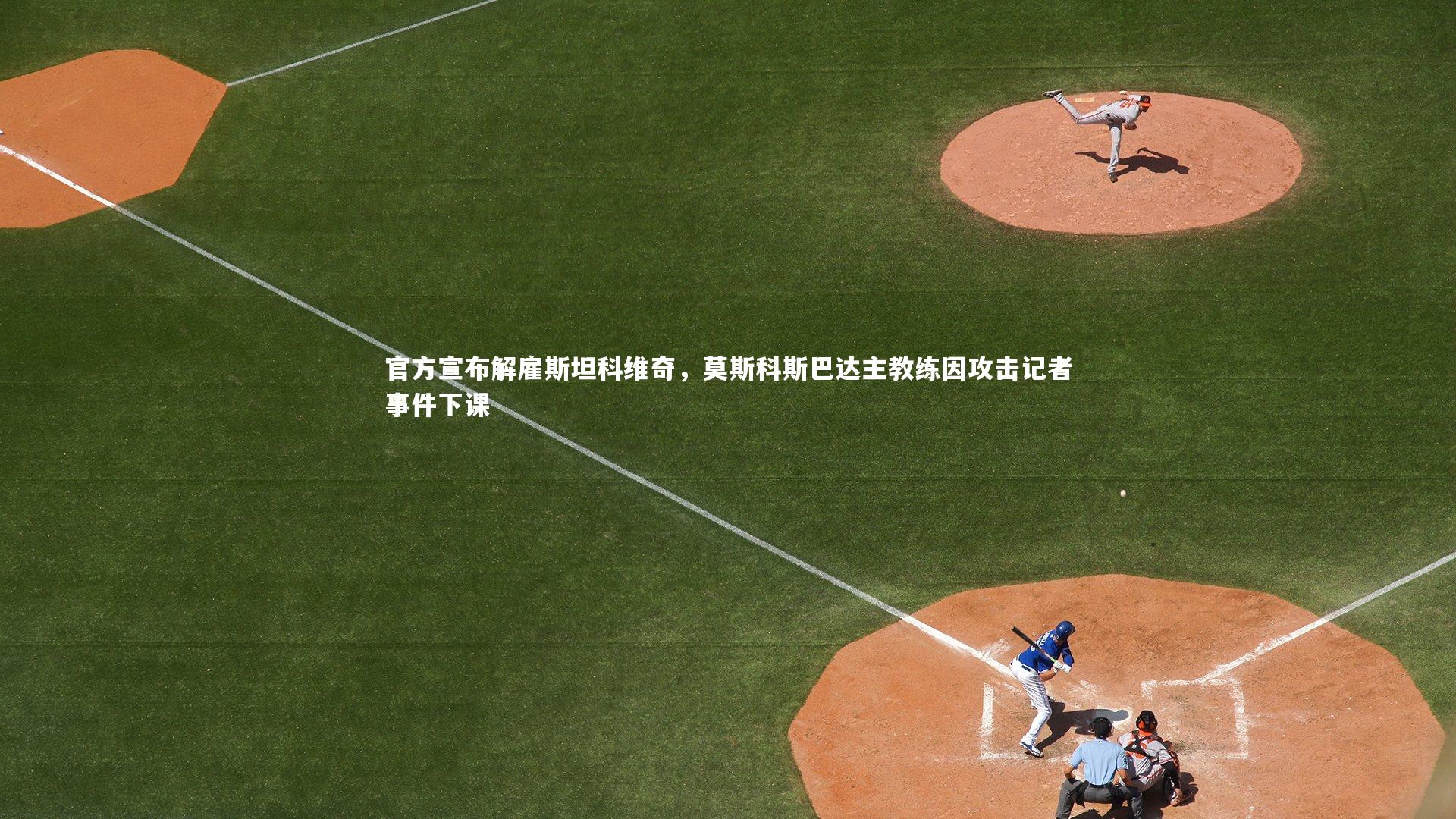 官方宣布解雇斯坦科维奇,莫斯科斯巴达主教练因攻击记者事件下课