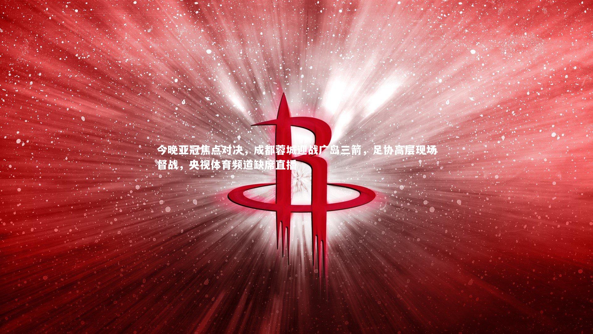 今晚亚冠焦点对决，成都蓉城迎战广岛三箭，足协高层现场督战，央视体育频道缺席直播