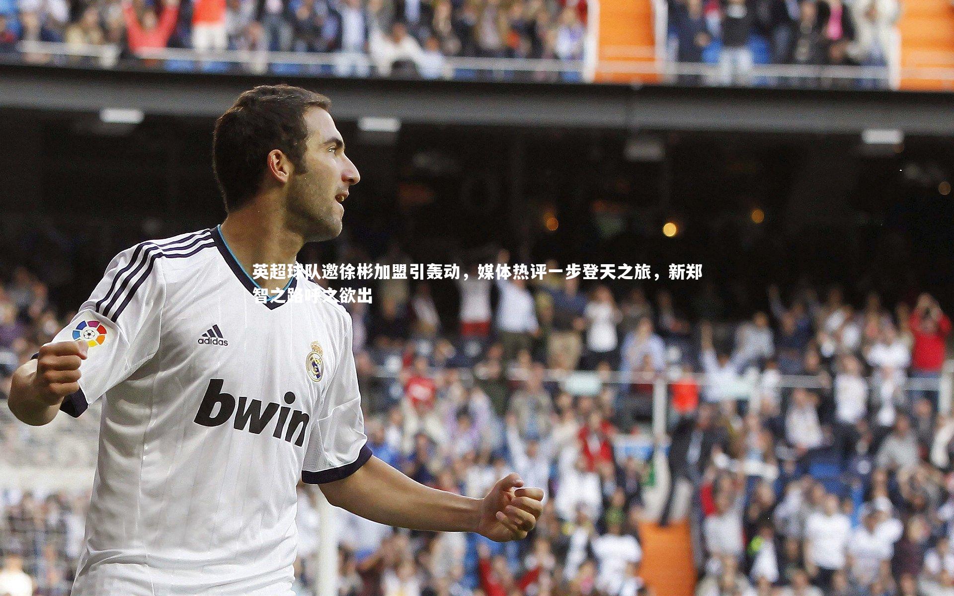 英超球队邀徐彬加盟引轰动，媒体热评一步登天之旅，新郑智之路呼之欲出