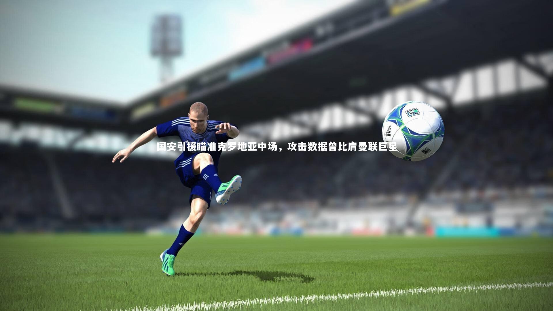国安引援瞄准克罗地亚中场，攻击数据曾比肩曼联巨星